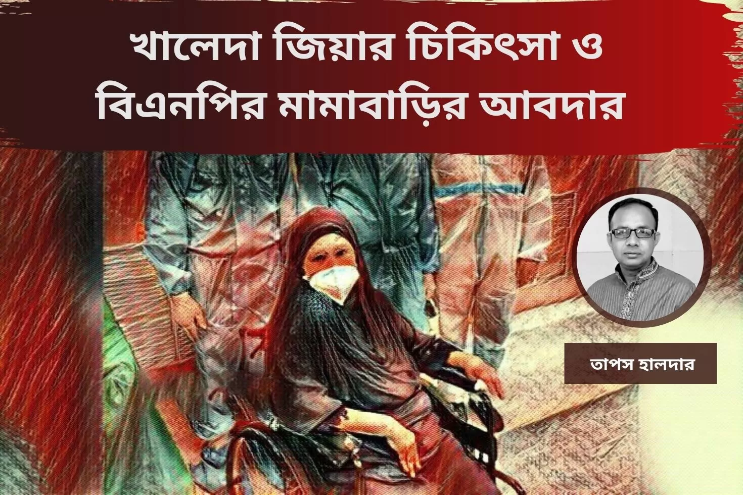 খালেদা জিয়ার চিকিৎসা ও
বিএনপির মামাবাড়ির আবদার  