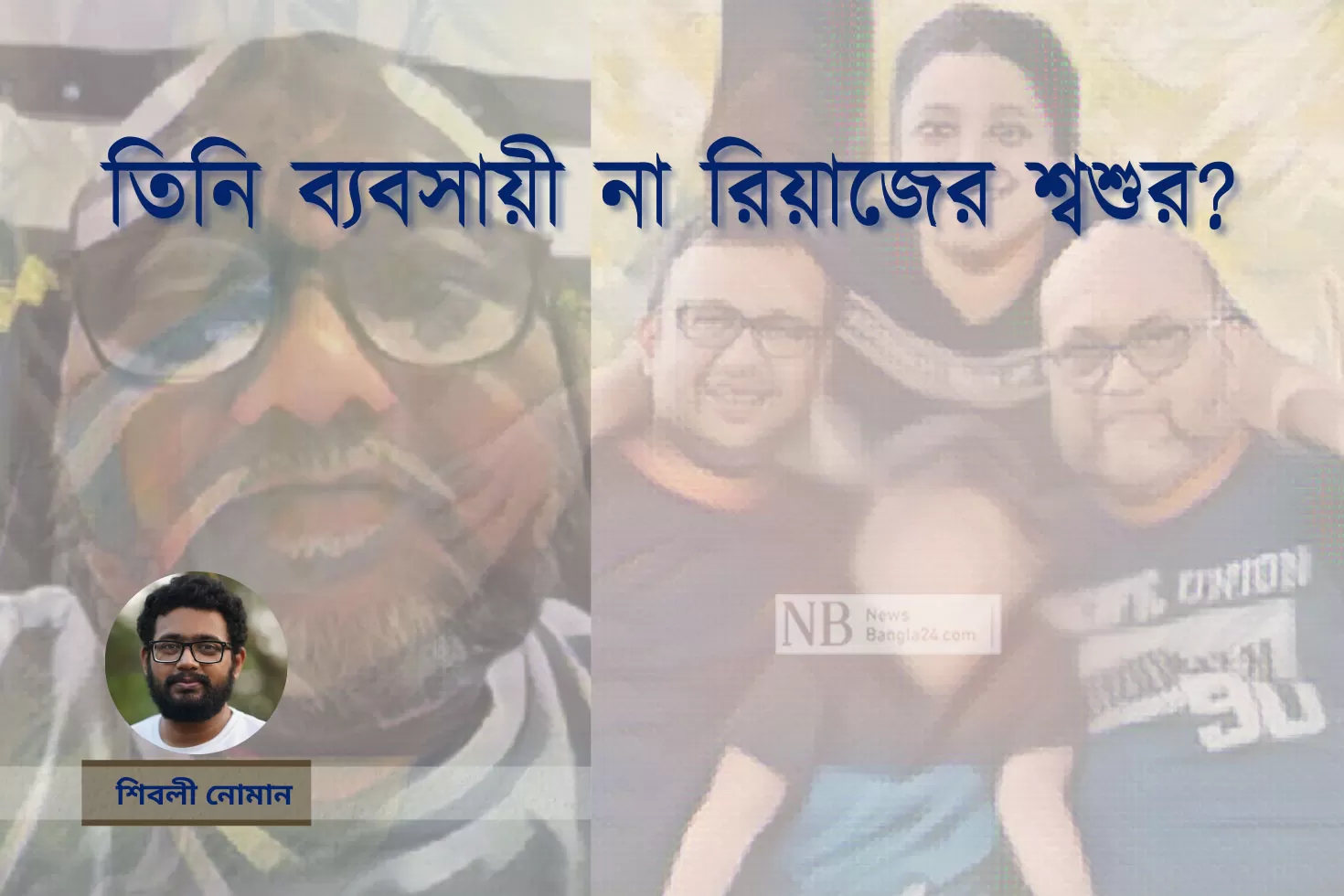 তিনি ব্যবসায়ী না রিয়াজের শ্বশুর?