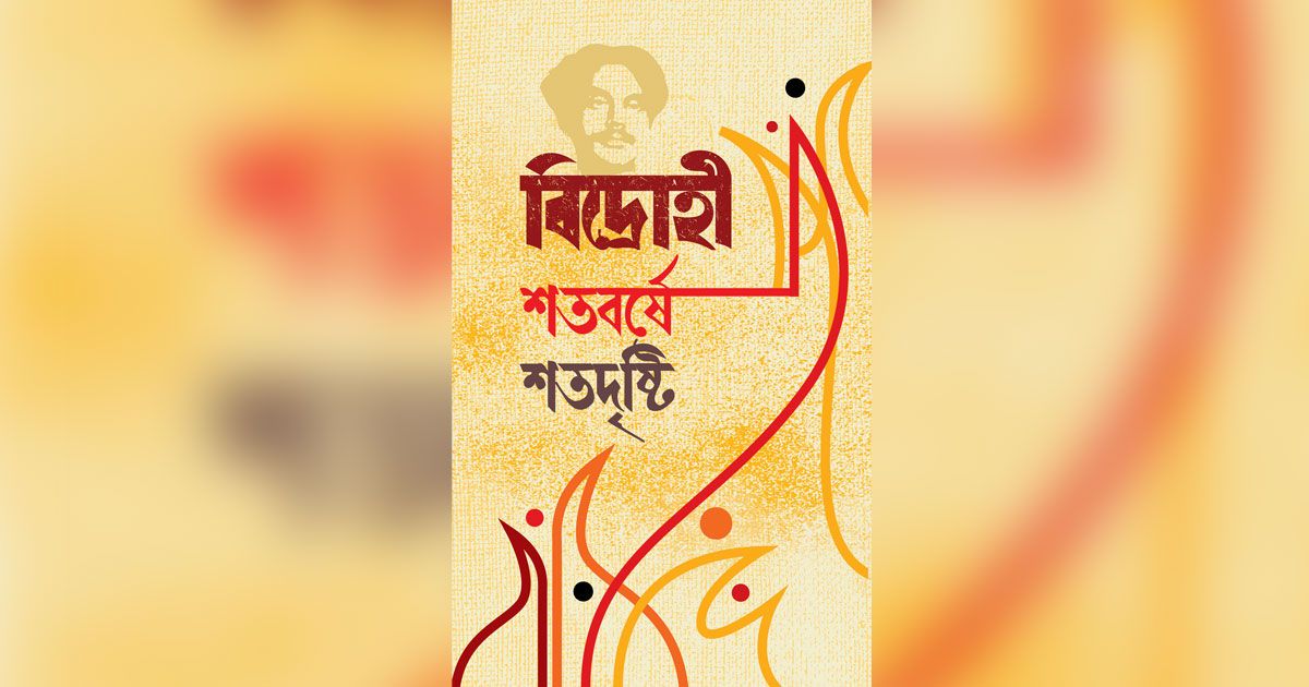 নজরুলের ‘বিদ্রোহী’ কবিতার শতবর্ষে ‘শতবর্ষে শতদৃষ্টি’